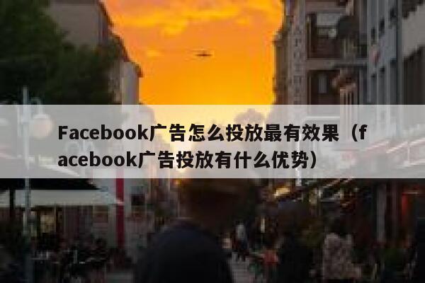 Facebook广告怎么投放最有效果（facebook广告投放有什么优势） 第1张