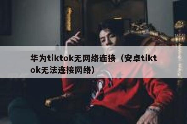 华为tiktok无网络连接（安卓tiktok无法连接网络） 第1张