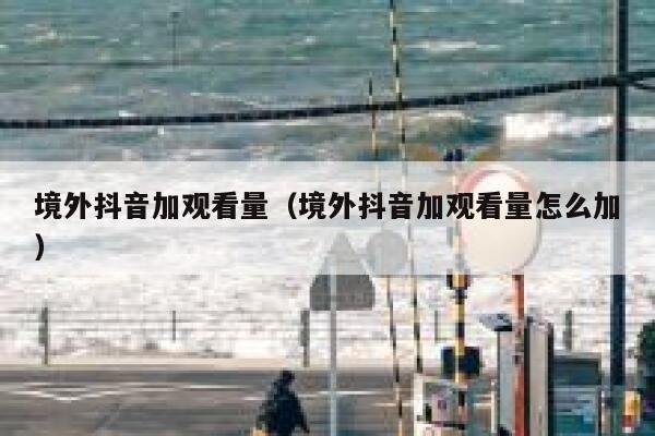境外抖音加观看量（境外抖音加观看量怎么加） 第1张
