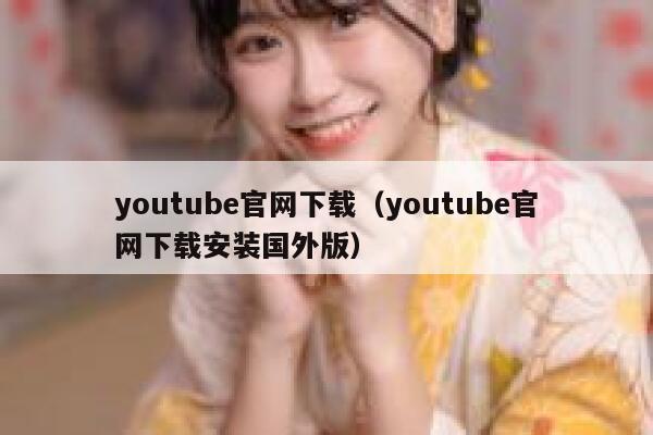 youtube官网下载（youtube官网下载安装国外版） 第1张