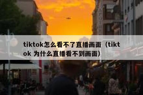 tiktok怎么看不了直播画面（tiktok 为什么直播看不到画面） 第1张