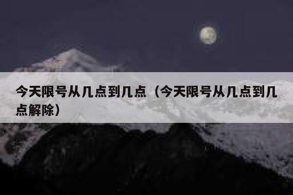 今天限号从几点到几点（今天限号从几点到几点解除） 第1张