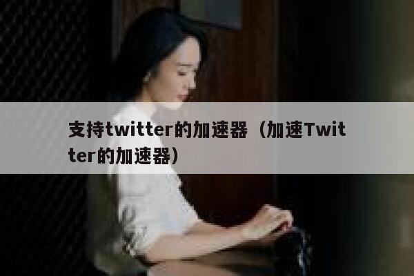 支持twitter的加速器（加速Twitter的加速器） 第1张