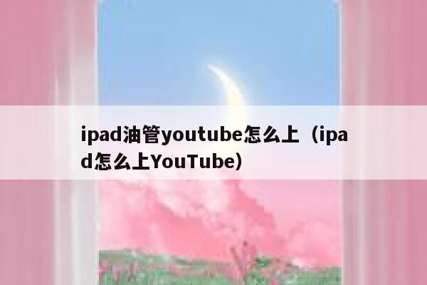 ipad油管youtube怎么上（ipad怎么上YouTube） 第1张