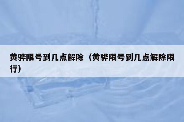 黄骅限号到几点解除（黄骅限号到几点解除限行） 第1张