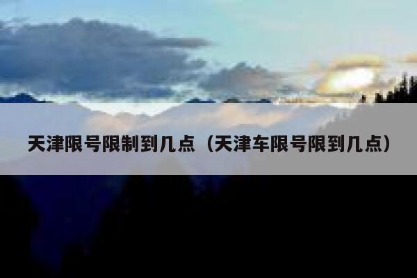 天津限号限制到几点（天津车限号限到几点） 第1张