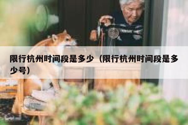 限行杭州时间段是多少（限行杭州时间段是多少号） 第1张