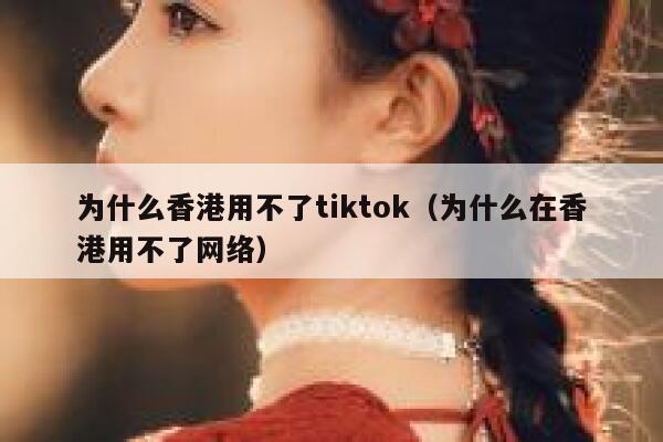 为什么香港用不了tiktok（为什么在香港用不了网络） 第1张