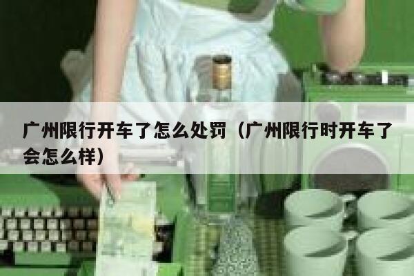 广州限行开车了怎么处罚（广州限行时开车了会怎么样） 第1张