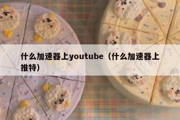 什么加速器上youtube（什么加速器上推特） 第1张