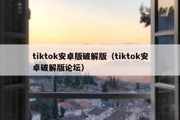 tiktok安卓版破解版（tiktok安卓破解版论坛） 第1张