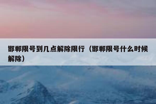 邯郸限号到几点解除限行（邯郸限号什么时候解除） 第1张