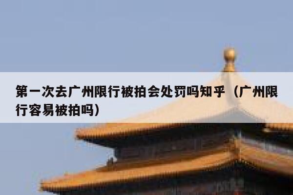 第一次去广州限行被拍会处罚吗知乎（广州限行容易被拍吗） 第1张