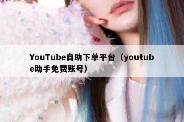YouTube自助下单平台（youtube助手免费账号） 第1张
