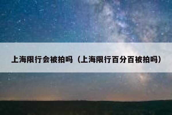 上海限行会被拍吗（上海限行百分百被拍吗） 第1张