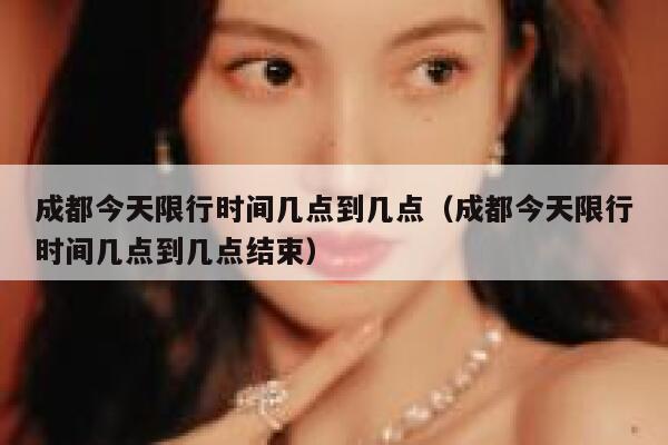成都今天限行时间几点到几点（成都今天限行时间几点到几点结束） 第1张