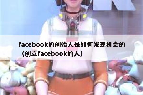 facebook的创始人是如何发现机会的（创立facebook的人） 第1张