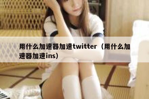 用什么加速器加速twitter（用什么加速器加速ins） 第1张