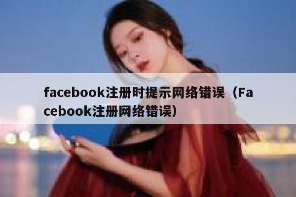 facebook注册时提示网络错误（Facebook注册网络错误） 第1张