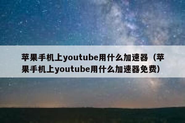 苹果手机上youtube用什么加速器（苹果手机上youtube用什么加速器免费） 第1张