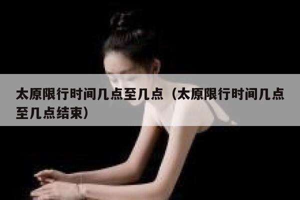 太原限行时间几点至几点（太原限行时间几点至几点结束） 第1张