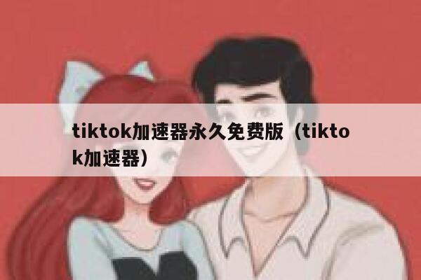 tiktok加速器永久免费版（tiktok加速器） 第1张
