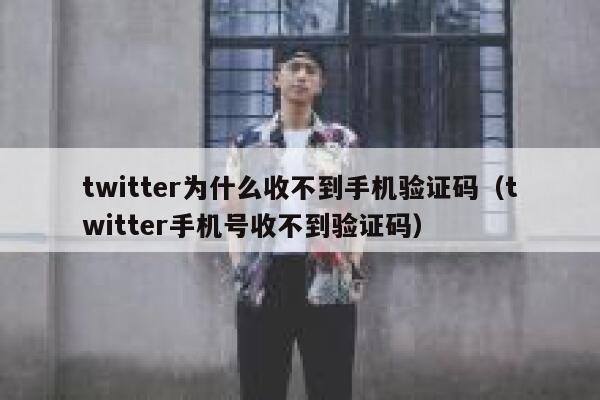 twitter为什么收不到手机验证码（twitter手机号收不到验证码） 第1张