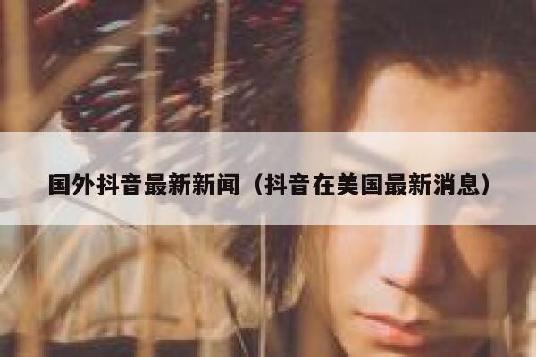 国外抖音最新新闻（抖音在美国最新消息） 第1张