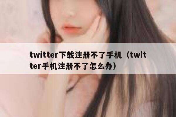 twitter下载注册不了手机（twitter手机注册不了怎么办） 第1张