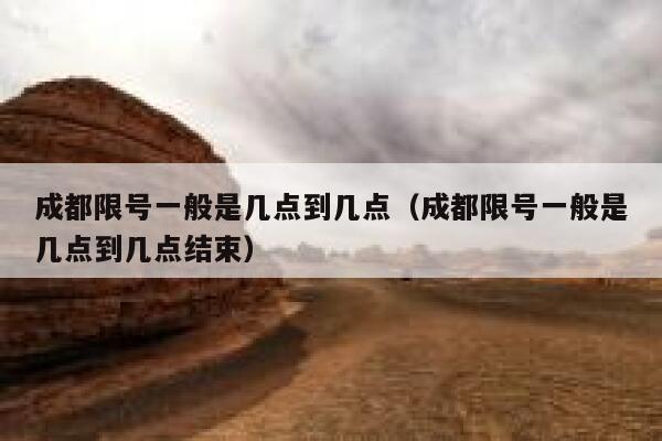 成都限号一般是几点到几点（成都限号一般是几点到几点结束） 第1张