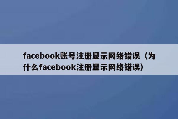 facebook账号注册显示网络错误(为什么facebook注册显示网络错误) 第1张 facebook账号注册显示网络错误(为什么facebook注册显示网络错误) 第1张