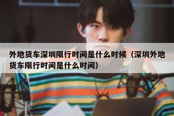 外地货车深圳限行时间是什么时候（深圳外地货车限行时间是什么时间） 第1张