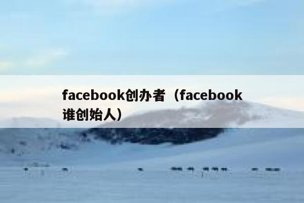 facebook创办者（facebook谁创始人） 第1张