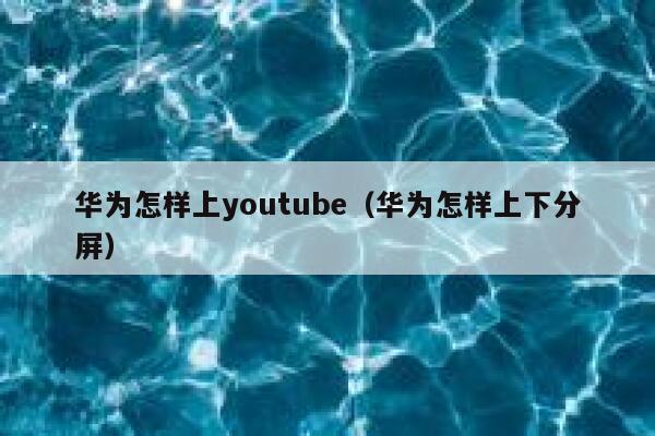 华为怎样上youtube（华为怎样上下分屏） 第1张