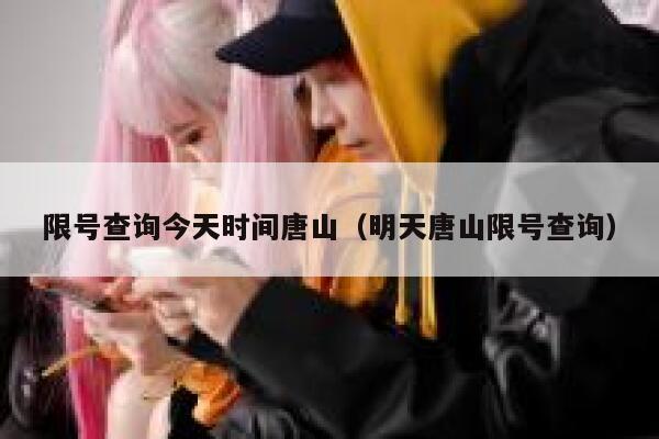 限号查询今天时间唐山（明天唐山限号查询） 第1张