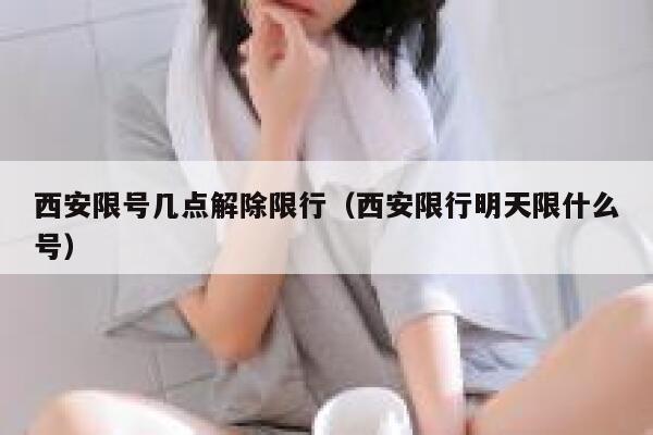 西安限号几点解除限行（西安限行明天限什么号） 第1张