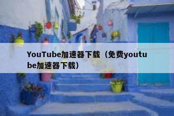 YouTube加速器下载（免费youtube加速器下载） 第1张