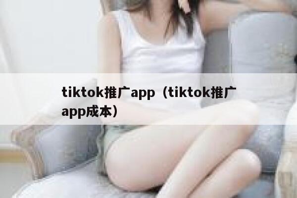 tiktok推广app（tiktok推广app成本） 第1张