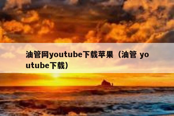 油管网youtube下载苹果（油管 youtube下载） 第1张