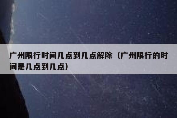 广州限行时间几点到几点解除（广州限行的时间是几点到几点） 第1张