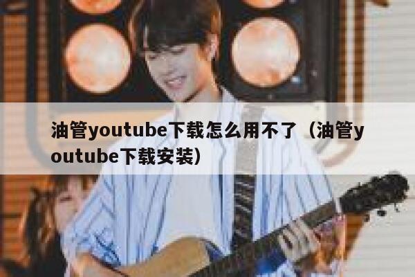 油管youtube下载怎么用不了（油管youtube下载安装） 第1张