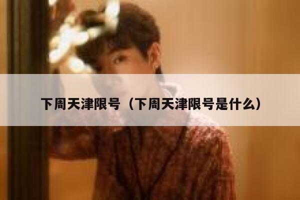 下周天津限号（下周天津限号是什么） 第1张