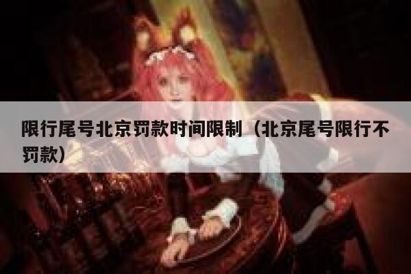 限行尾号北京罚款时间限制（北京尾号限行不罚款） 第1张