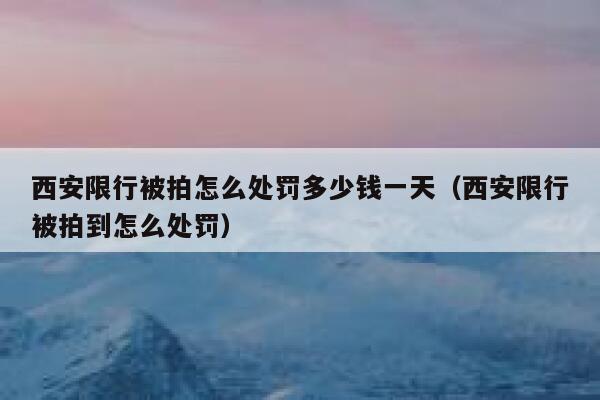 西安限行被拍怎么处罚多少钱一天（西安限行被拍到怎么处罚） 第1张