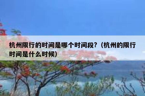 杭州限行的时间是哪个时间段?(杭州的限行时间是什么时候) 第1张 杭州限行的时间是哪个时间段?(杭州的限行时间是什么时候) 第1张