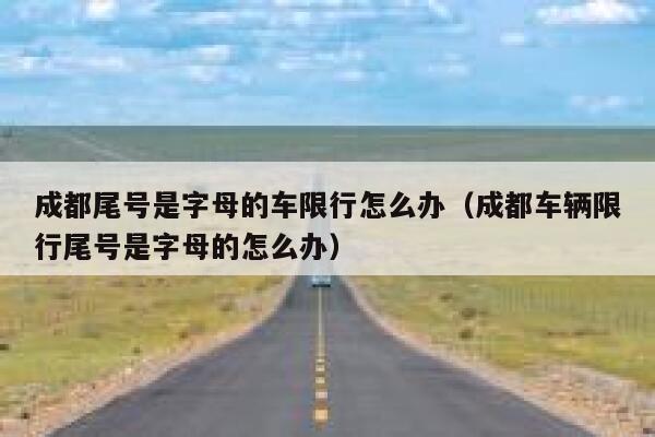 成都尾号是字母的车限行怎么办（成都车辆限行尾号是字母的怎么办） 第1张