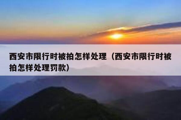 西安市限行时被拍怎样处理（西安市限行时被拍怎样处理罚款） 第1张