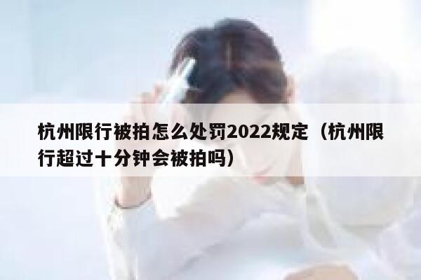 杭州限行被拍怎么处罚2022规定（杭州限行超过十分钟会被拍吗） 第1张