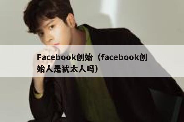 Facebook创始（facebook创始人是犹太人吗） 第1张