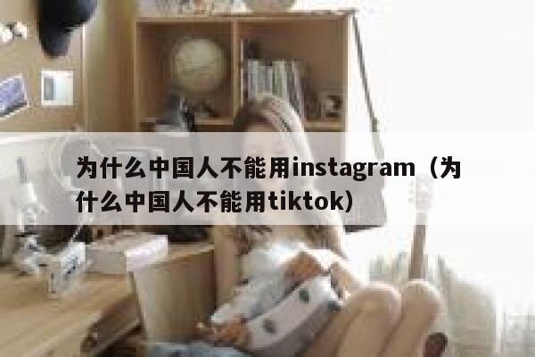 为什么中国人不能用instagram（为什么中国人不能用tiktok） 第1张